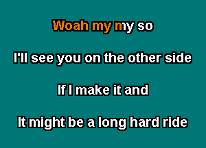 Woah my my so
I'll see you on the other side

lfl make it and

It might be a long hard ride