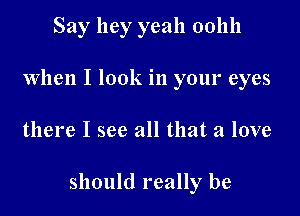 Say hey yeah 001111
When I look in your eyes

there I see all that a love

should really be