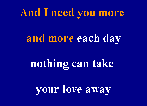 And I need you more

and more each day

nothing can take

your love away