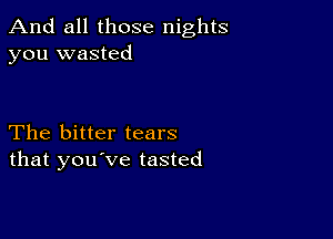 And all those nights
you wasted

The bitter tears
that you've tasted