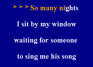 So many nights
I sit by my window

waiting for someone

to sing me his song