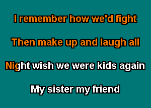 I remember how we'd fight
Then make up and laugh all
Night wish we were kids again

My sister my friend