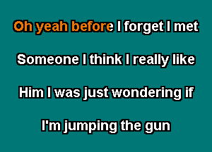 Oh yeah before I forget I met
Someone I think I really like
Him I was just wondering if

I'm jumping the gun