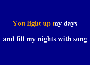 You light up my days

and till my nights with song