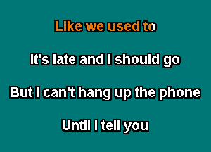 Like we used to

It's late and I should go

But I can't hang up the phone

Until I tell you