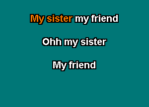 My sister my friend

Ohh my sister

My friend