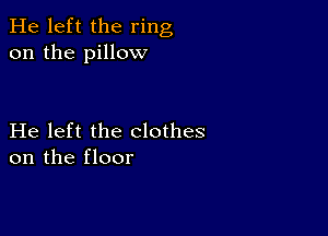 He left the ring
on the pillow

He left the clothes
on the floor