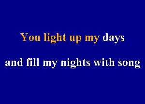 You light up my days

and till my nights with song