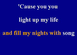 'Cause you you

light up my life

and till my nights with song