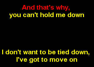 And that's why,
you can't hold me down

I don't want to be tied down,
I've got to move on