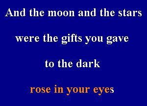 And the moon and the stars

were the gifts you gave

to the dark

rose in your eyes
