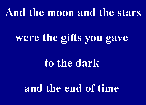And the moon and the stars
were the gifts you gave
to the dark

and the end of time