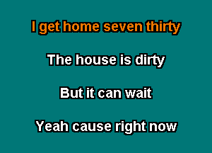 I get home seven thirty
The house is dirty

But it can wait

Yeah cause right now