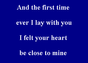 And the first time

ever I lay With you

I felt your heart

be close to mine