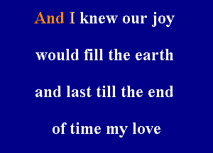 And I knew 0111' joy
would fill the earth

and last till the end

of time my love