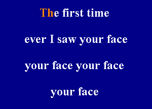 The first time

ever I saw your face

your face your face

your face