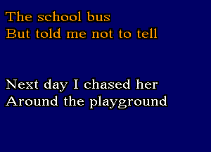 The school bus
But told me not to tell

Next day I chased her
Around the playground