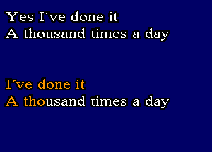 Yes I've done it
A thousand times a day

I ve done it
A thousand times a day