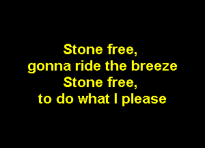 Stone free,
gonna ride the breeze

Stone free,
to do what I please