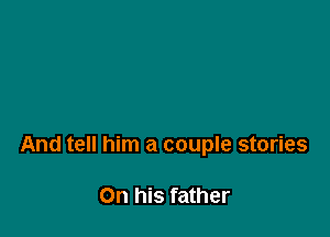 And tell him a couple stories

On his father