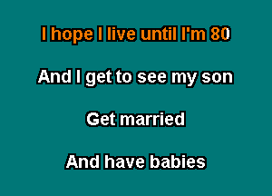 I hope I live until I'm 80

And I get to see my son

Get married

And have babies