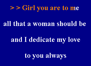 ). ) Girl you are to me
all that a woman should be

and I dedicate my love

to you always