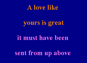 A love like
yours is great

it must have been

sent from up above