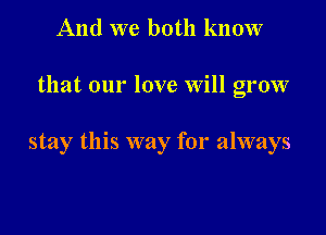 And we both know

that our love Will grow

stay this way for always