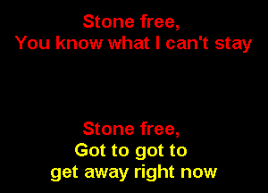Stone free,
You know what I can't stay

Stone free,
Got to got to
get away right now