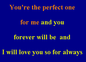 You're the perfect one
for me and you

forever will be and

I Will love you so for always