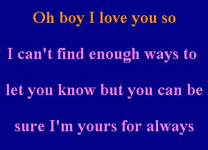 011 boy I love you so
I can't find enough ways to
let you know but you can be

sure I'm yours for always