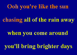 Ooh you're like the sun
chasing all of the rain away
When you come around

you'll bring brighter days