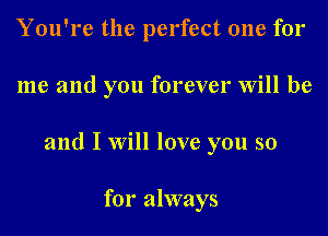 You're the perfect one for

me and you forever Will be

and I will love you so

for always