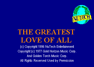 THE GREATEST
LOV E OF ALL

(cl Copyright1998 NuTech Enttnammem
Copyright (cl 1977 Gold Honzon Musnc Corp
And Golden Tenth Musnc Com
All Rngrns Reserved Used by Penmmmn