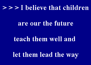 )- r? I believe that children

are our the future

teach them well and

let them lead the way
