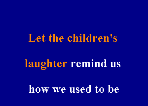 Let the children's

laughter remind us

how we used to be