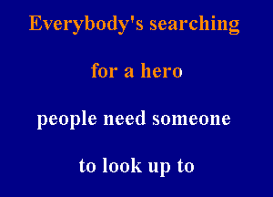 Everybody's searching

for a hero

people need someone

to look up to
