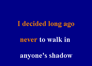 I decided long ago

never to walk in

anyone's shadow