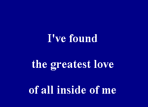 I've found

the greatest love

of all inside of me