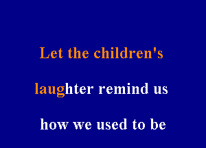 Let the children's

laughter remind us

how we used to be