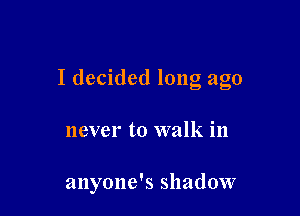 I decided long ago

never to walk in

anyone's shadow