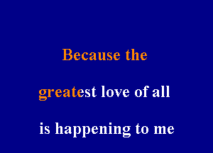 Because the

greatest love of all

is happening to me