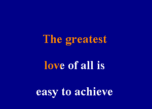 The greatest

love of all is

easy to achieve