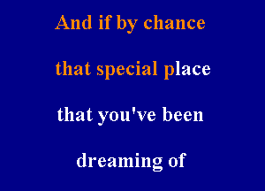 And if by chance

that special place

that you've been

dreaming of
