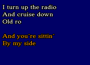 I turn up the radio
And cruise down

Old r0

And you're sittin'
By my side