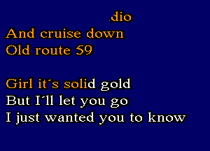 dio
And cruise down
Old route 59

Girl it's solid gold
But I'll let you go
I just wanted you to know