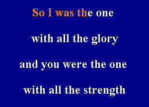 So I was the one

With all the glory

and you were the one

With all the strength