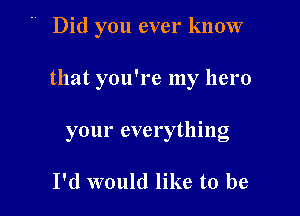 ' Did you ever know

that you're my hero

your everything

I'd would like to be