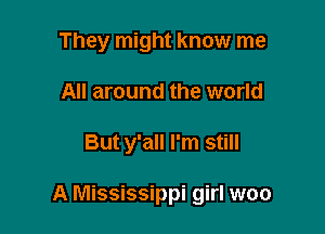 They might know me
All around the world

But y'all I'm still

A Mississippi girl woo