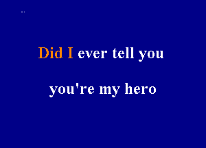 Did I ever tell you

you're my hero